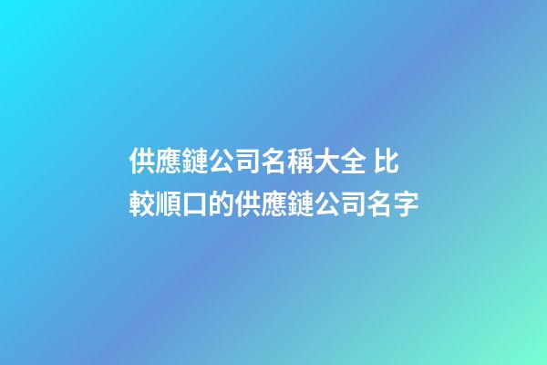 供應鏈公司名稱大全 比較順口的供應鏈公司名字